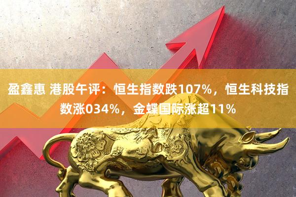 盈鑫惠 港股午评：恒生指数跌107%，恒生科技指数涨034%，金蝶国际涨超11%