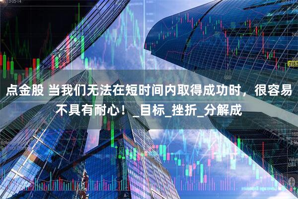 点金股 当我们无法在短时间内取得成功时，很容易不具有耐心！_目标_挫折_分解成