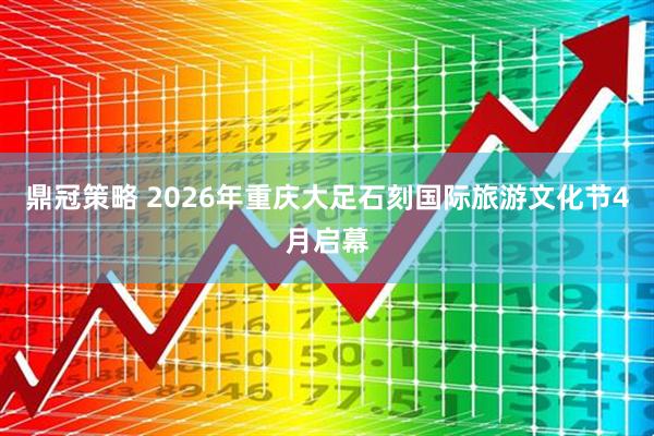 鼎冠策略 2026年重庆大足石刻国际旅游文化节4月启幕