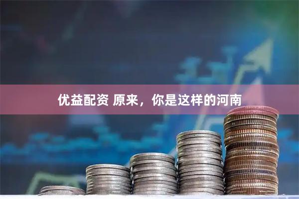 优益配资 原来，你是这样的河南