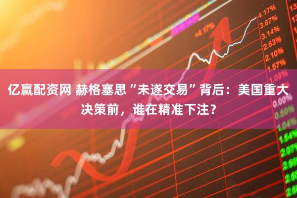 亿赢配资网 赫格塞思“未遂交易”背后：美国重大决策前，谁在精准下注？