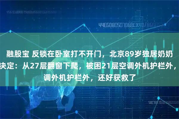 融股宝 反锁在卧室打不开门，北京89岁独居奶奶做了个危险决定：从27层翻窗下爬，被困21层空调外机护栏外，还好获救了