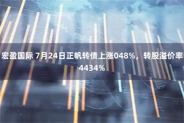 宏盈国际 7月24日正帆转债上涨048%，转股溢价率4434%