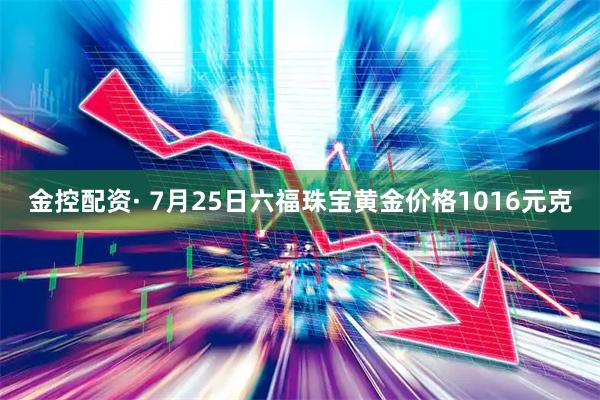 金控配资· 7月25日六福珠宝黄金价格1016元克