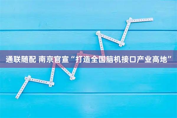 通联随配 南京官宣“打造全国脑机接口产业高地”