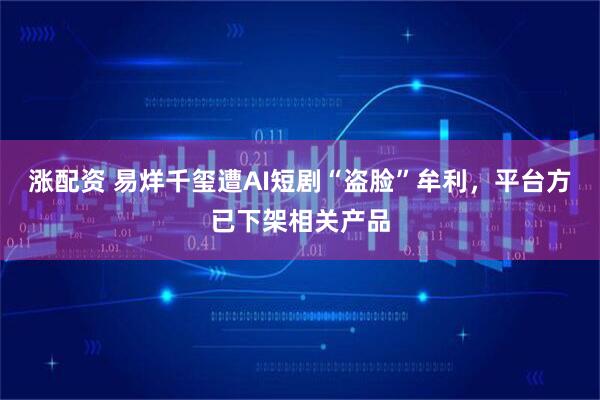 涨配资 易烊千玺遭AI短剧“盗脸”牟利，平台方已下架相关产品