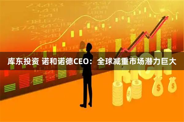 库东投资 诺和诺德CEO:全球减重市场潜力巨大