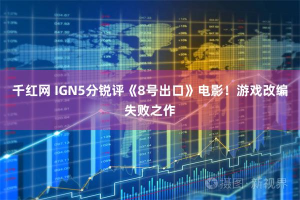 千红网 IGN5分锐评《8号出口》电影!游戏改编失败之作