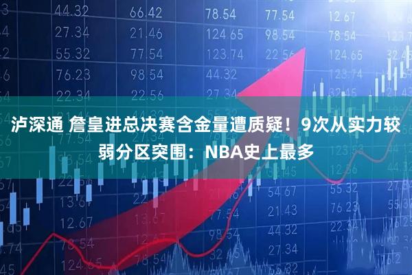 泸深通 詹皇进总决赛含金量遭质疑!9次从实力较弱分区突围:NBA史上最多