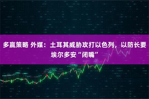 多赢策略 外媒：土耳其威胁攻打以色列，以防长要埃尔多安“闭嘴”